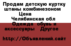 Продам детскую куртку штаны комбинезоном › Цена ­ 1 600 - Челябинская обл. Одежда, обувь и аксессуары » Другое   